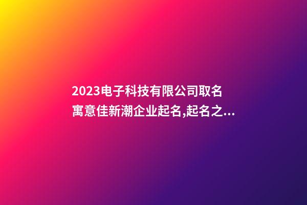 2023电子科技有限公司取名 寓意佳新潮企业起名,起名之家-第1张-公司起名-玄机派